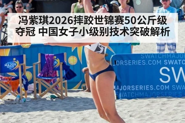 冯紫琪2026摔跤世锦赛50公斤级夺冠 中国女子小级别技术突破解析