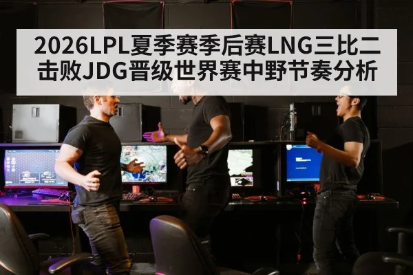 2026LPL夏季赛季后赛LNG三比二击败JDG晋级世界赛中野节奏分析