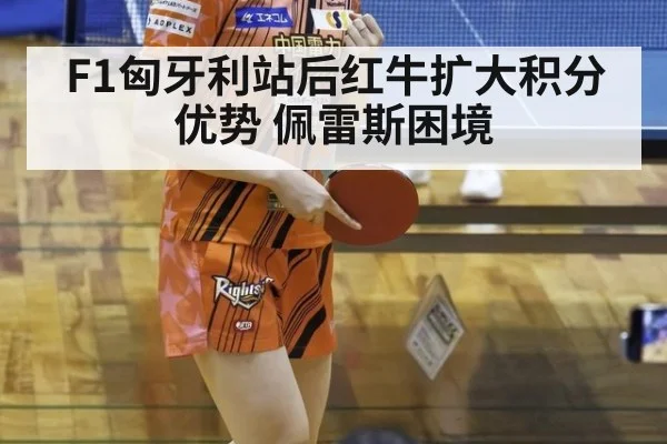 F1匈牙利站后红牛扩大积分优势 佩雷斯困境