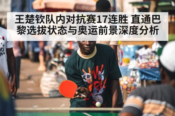王楚钦队内对抗赛17连胜 直通巴黎选拔状态与奥运前景深度分析