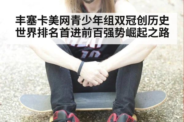 丰塞卡美网青少年组双冠创历史 世界排名首进前百强势崛起之路
