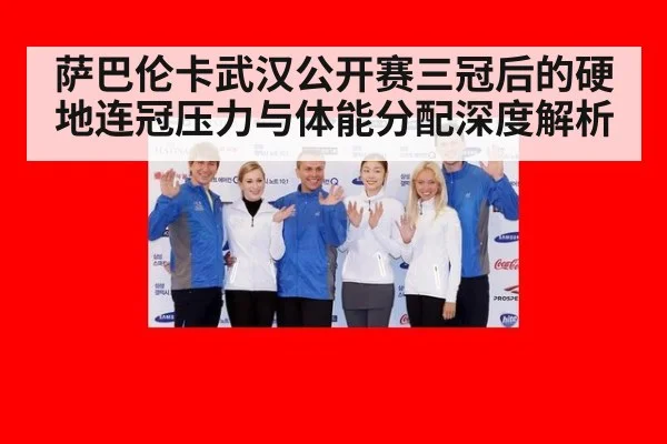 萨巴伦卡武汉公开赛三冠后的硬地连冠压力与体能分配深度解析