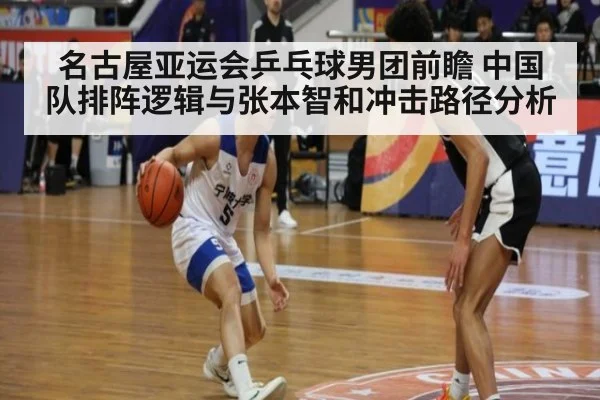 名古屋亚运会乒乓球男团前瞻 中国队排阵逻辑与张本智和冲击路径分析