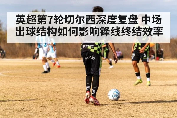英超第7轮切尔西深度复盘 中场出球结构如何影响锋线终结效率
